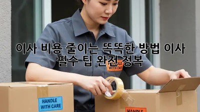 이사 비용 줄이는 똑똑한 방법! 이사 필수 팁 완전 정복