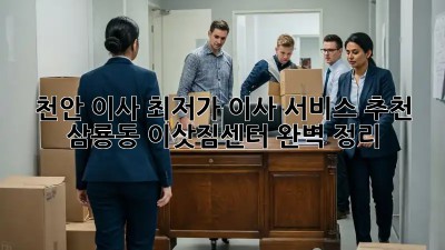 천안 이사, 최저가 이사 서비스 추천! 삼룡동 이삿짐센터 완벽 정리 ✨