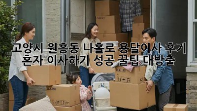 고양시 원흥동 나홀로 용달이사 후기: 혼자 이사하기 성공! 꿀팁 대방출! ✨